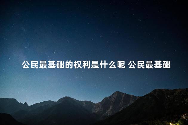公民最基础的权利是什么呢 公民最基础的基本权利
